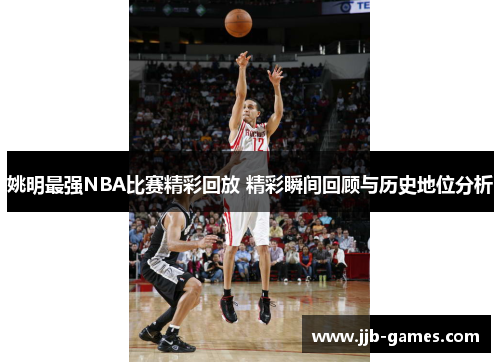 姚明最强NBA比赛精彩回放 精彩瞬间回顾与历史地位分析
