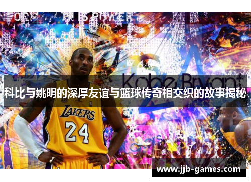 科比与姚明的深厚友谊与篮球传奇相交织的故事揭秘
