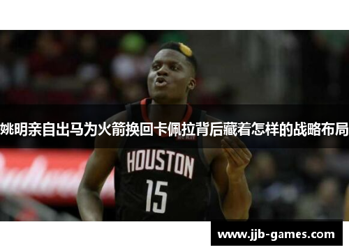姚明亲自出马为火箭换回卡佩拉背后藏着怎样的战略布局