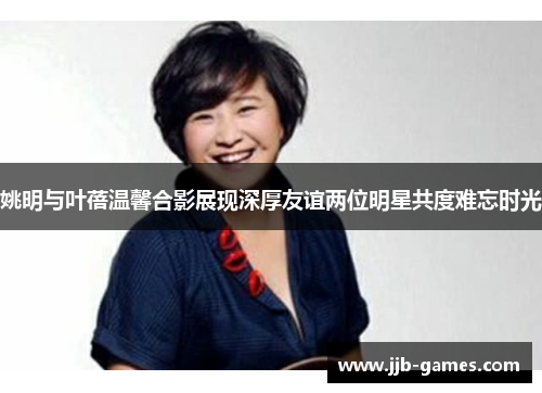 姚明与叶蓓温馨合影展现深厚友谊两位明星共度难忘时光