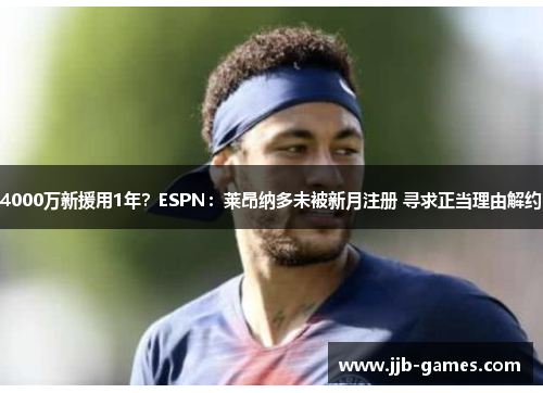 4000万新援用1年？ESPN：莱昂纳多未被新月注册 寻求正当理由解约