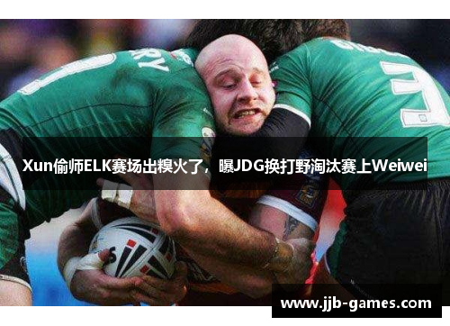 Xun偷师ELK赛场出糗火了，曝JDG换打野淘汰赛上Weiwei